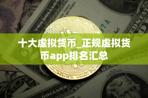 十大虚拟货币_正规虚拟货币app排名汇总