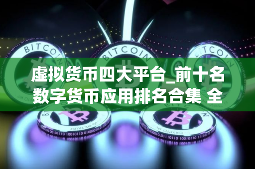虚拟货币四大平台_前十名数字货币应用排名合集 全球