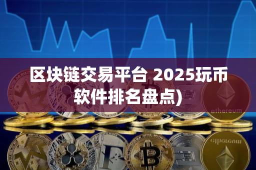 区块链交易平台 2025玩币软件排名盘点)