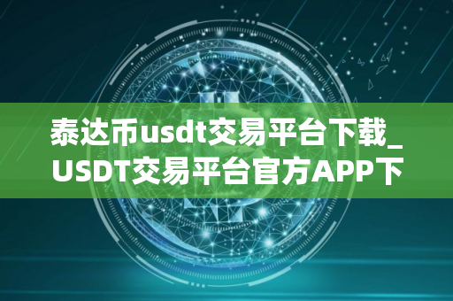 泰达币usdt交易平台下载_USDT交易平台官方APP下载