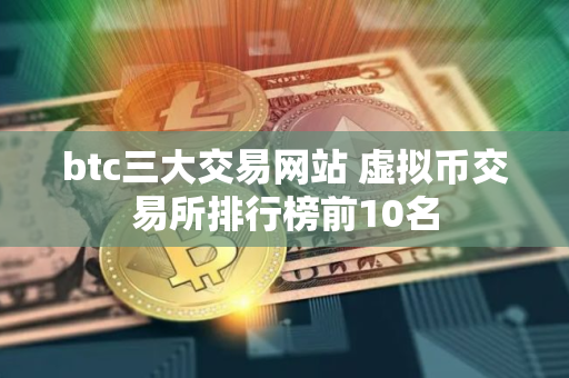 btc三大交易网站 虚拟币交易所排行榜前10名