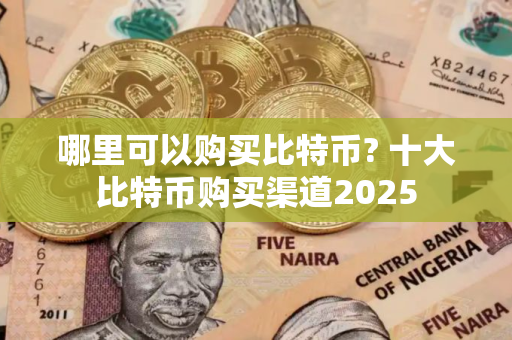 哪里可以购买比特币? 十大比特币购买渠道2025