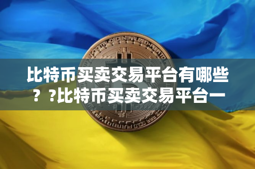 比特币买卖交易平台有哪些？?比特币买卖交易平台一览