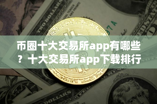 币圈十大交易所app有哪些？十大交易所app下载排行榜