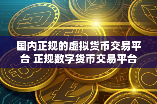 国内正规的虚拟货币交易平台 正规数字货币交易平台排行第一