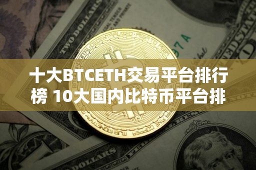 十大BTCETH交易平台排行榜 10大国内比特币平台排行