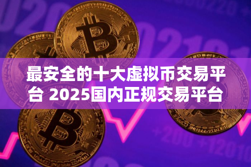 最安全的十大虚拟币交易平台 2025国内正规交易平台推荐