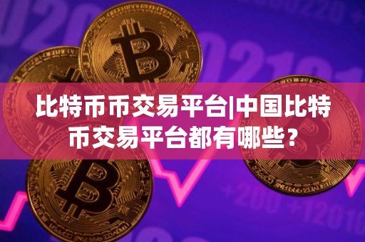 比特币币交易平台|中国比特币交易平台都有哪些？