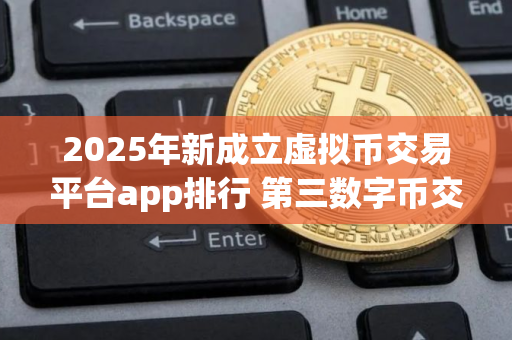 2025年新成立虚拟币交易平台app排行 第三数字币交易软件