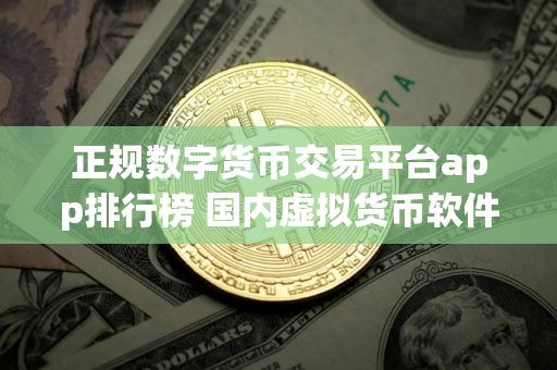 正规数字货币交易平台app排行榜 国内虚拟货币软件
