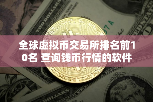 全球虚拟币交易所排名前10名 查询钱币行情的软件