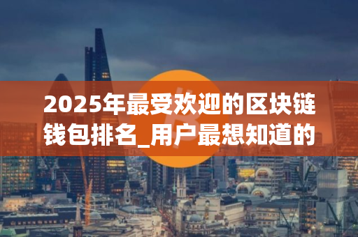 2025年最受欢迎的区块链钱包排名_用户最想知道的？