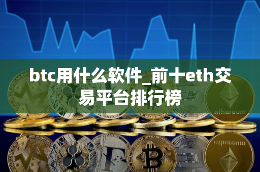 btc用什么软件_前十eth交易平台排行榜