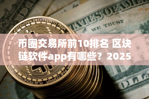 币圈交易所前10排名 区块链软件app有哪些？2025