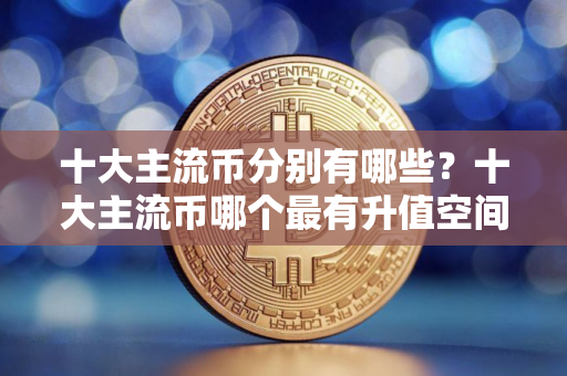 十大主流币分别有哪些？十大主流币哪个最有升值空间