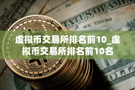 虚拟币交易所排名前10_虚拟币交易所排名前10名