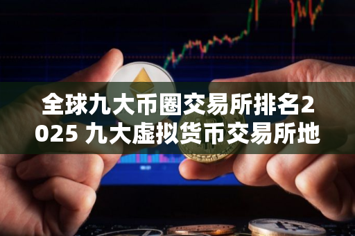 全球九大币圈交易所排名2025 九大虚拟货币交易所地址