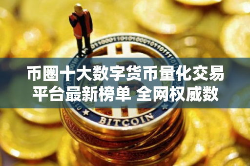 币圈十大数字货币量化交易平台最新榜单 全网权威数字货币交易所推荐一览