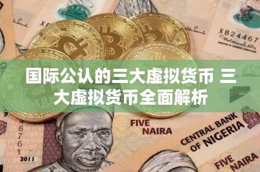 国际公认的三大虚拟货币 三大虚拟货币全面解析