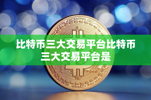 比特币三大交易平台比特币三大交易平台是