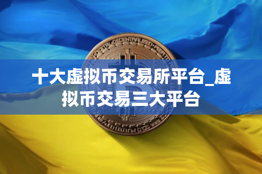 十大虚拟币交易所平台_虚拟币交易三大平台