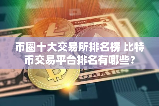 币圈十大交易所排名榜 比特币交易平台排名有哪些？