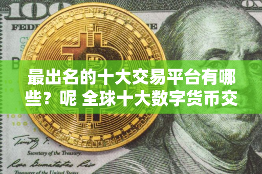 最出名的十大交易平台有哪些？呢 全球十大数字货币交易所排名