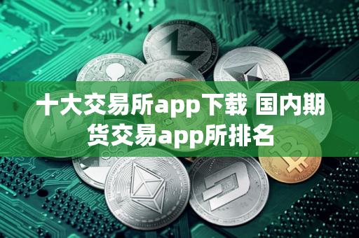十大交易所app下载 国内期货交易app所排名