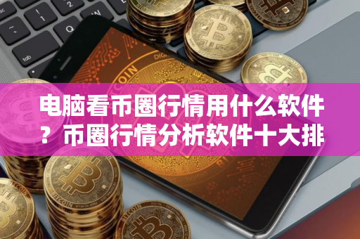 电脑看币圈行情用什么软件？币圈行情分析软件十大排行