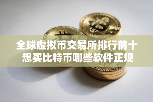 全球虚拟币交易所排行前十 想买比特币哪些软件正规？