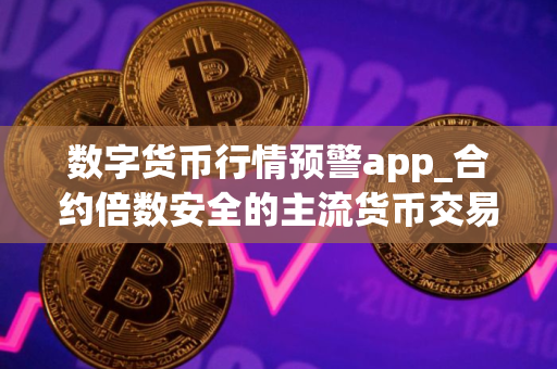 数字货币行情预警app_合约倍数安全的主流货币交易所排名合集