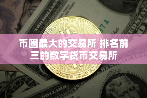 币圈最大的交易所 排名前三的数字货币交易所