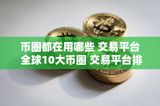 币圈都在用哪些 交易平台 全球10大币圈 交易平台排名2025
