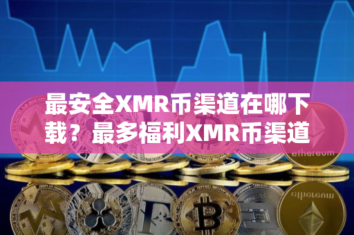 最安全XMR币渠道在哪下载？最多福利XMR币渠道排行榜2025年