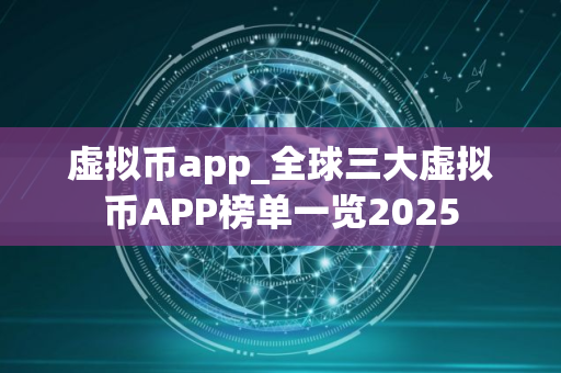 虚拟币app_全球三大虚拟币APP榜单一览2025