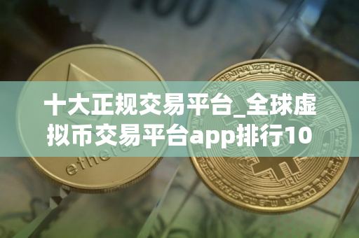 十大正规交易平台_全球虚拟币交易平台app排行10