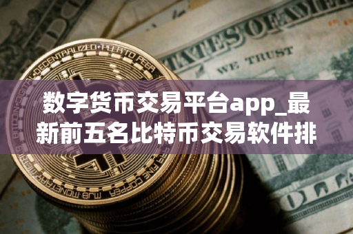 数字货币交易平台app_最新前五名比特币交易软件排名汇总