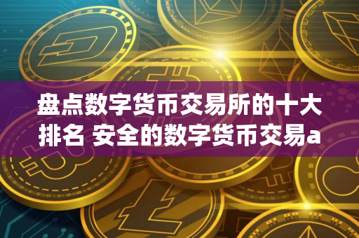 盘点数字货币交易所的十大排名 安全的数字货币交易app介绍