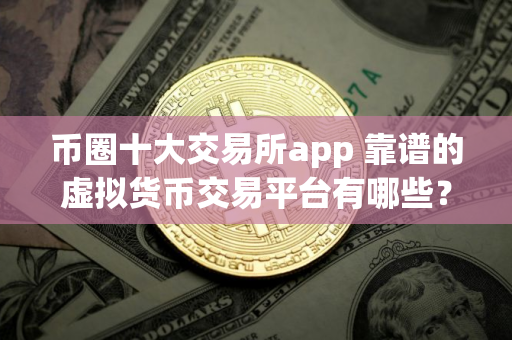 币圈十大交易所app 靠谱的虚拟货币交易平台有哪些？