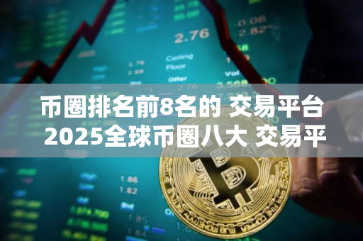 币圈排名前8名的 交易平台 2025全球币圈八大 交易平台