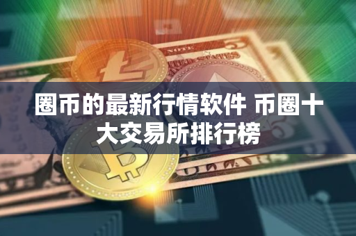 圈币的最新行情软件 币圈十大交易所排行榜