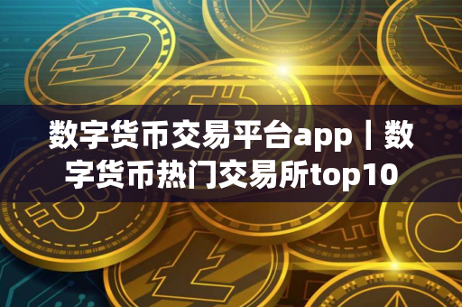 数字货币交易平台app｜数字货币热门交易所top10