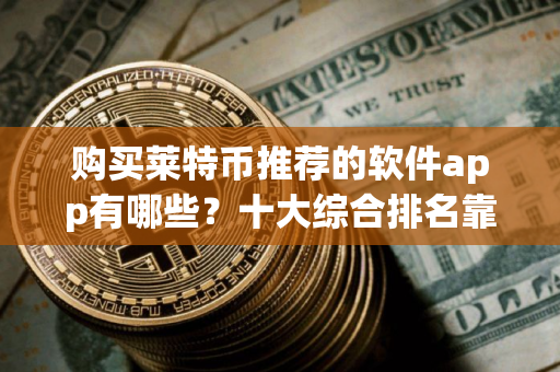购买莱特币推荐的软件app有哪些？十大综合排名靠前的莱特币软件