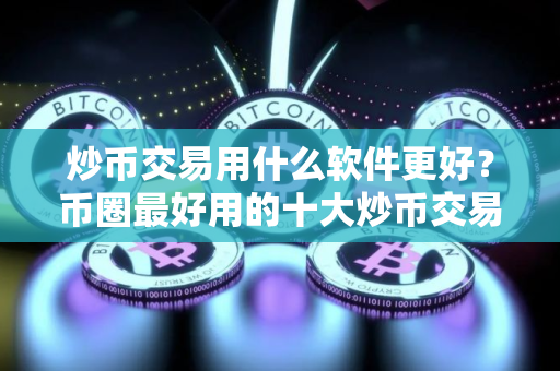 炒币交易用什么软件更好？币圈最好用的十大炒币交易软件必看