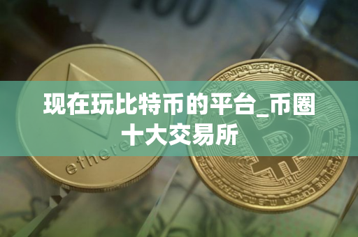 现在玩比特币的平台_币圈十大交易所