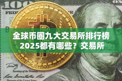 全球币圈九大交易所排行榜 2025都有哪些？交易所