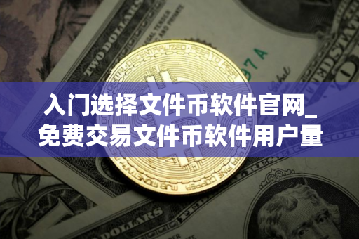 入门选择文件币软件官网_免费交易文件币软件用户量排名