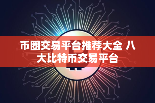 币圈交易平台推荐大全 八大比特币交易平台