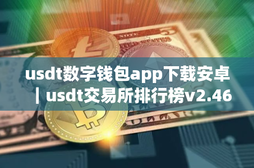 usdt数字钱包app下载安卓｜usdt交易所排行榜v2.46.2