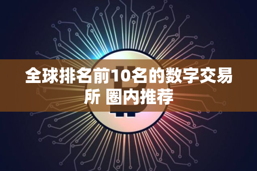 全球排名前10名的数字交易所 圈内推荐